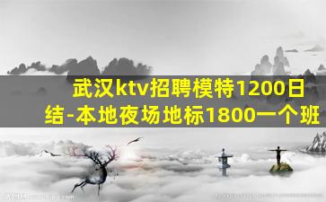 武汉ktv招聘模特1200日结-本地夜场地标1800一个班